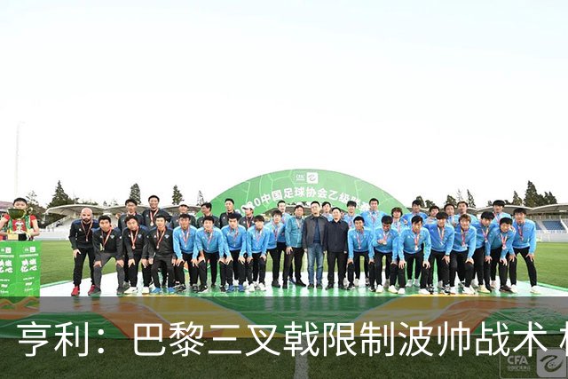 亨利：巴黎三叉戟限制波帅战术 根本不敢动他们